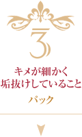 3 キメが細かく垢抜けしていること パック