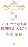 5  ハリ･ツヤがあり透明感があること 保護・栄養